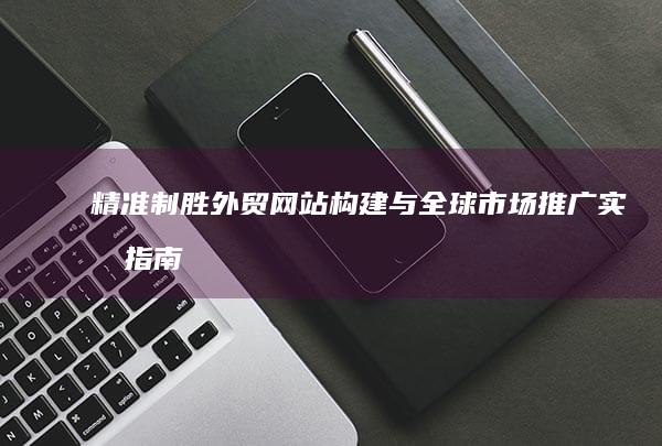 精准制胜：外贸网站构建与全球市场推广实战指南